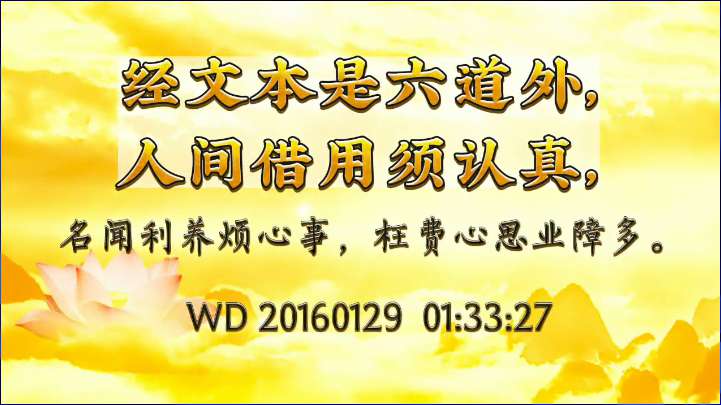 26.  " 经文本是六道外，人间借用需认真，名闻利养烦心事，枉费心思业障多 "